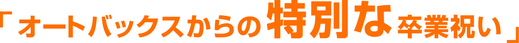 「オートバックスからの特別な卒業祝い」