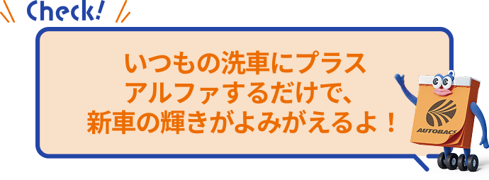 いつもの洗車にプラスアルファするだけで、新車の輝きがよみがえるよ！