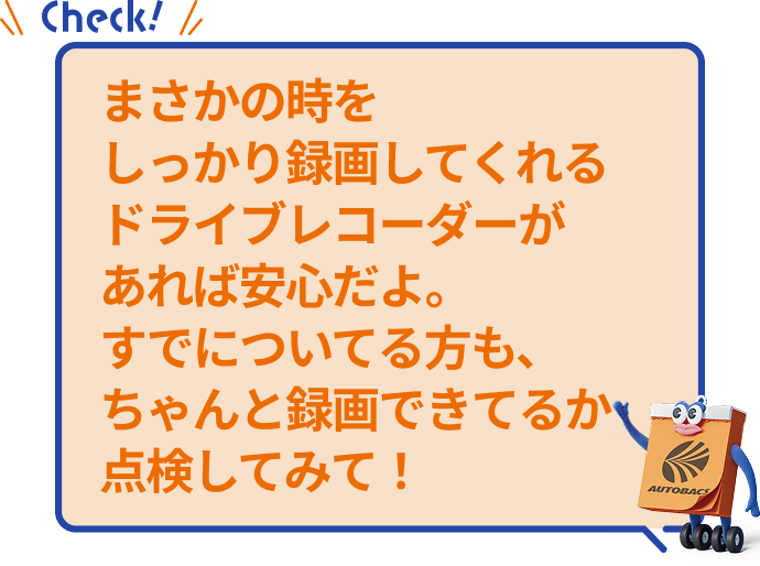 まさかの時をしっかり録画してくれるドライブレコーダーがあれば安心だよ。すでについている方も、ちゃんと録画できているか点検してみて！