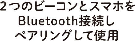 ２つのビーコンとスマホをBluetooth接続し、ペラリングとして使用