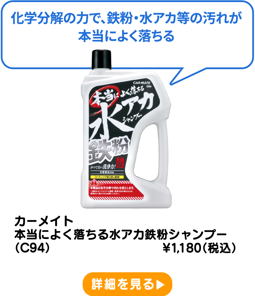 カーメイト 本当によく落ちる水アカ鉄粉シャンプー（C94） ¥1,180（税込） 詳細を見る
