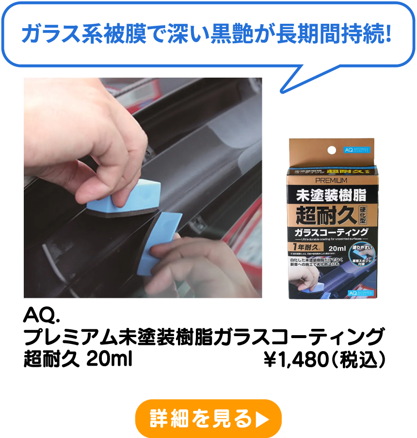 AQ. プレミアム未塗装樹脂ガラスコーティング 超耐久 20ml ¥1,480（税込） 詳細を見る
