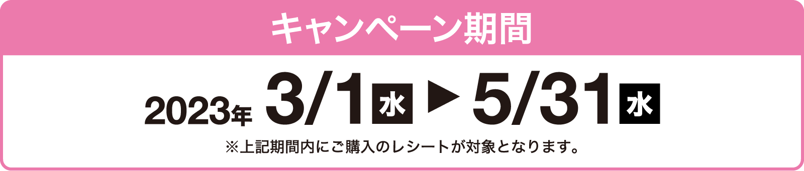 キャンペーン期間 2023年3/1（水）〜5/31（水）※上記期間内にご購入のレシートが対象となります。