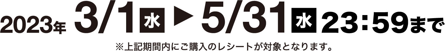 2023年3/1（水）〜5/31（水）23：59まで ※上記期間内にご購入のレシートが対象となります。