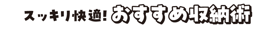 スッキリ快適！おすすめ収納術
