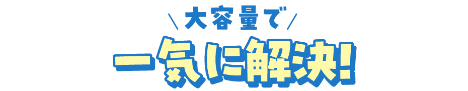 大容量で一気に解決！