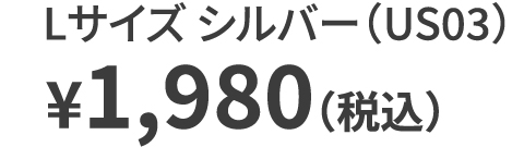 Lサイズ シルバー（US03） ¥1,980（税込）