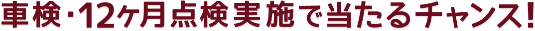 車検・12ヶ月点検実施で当たるチャンス！