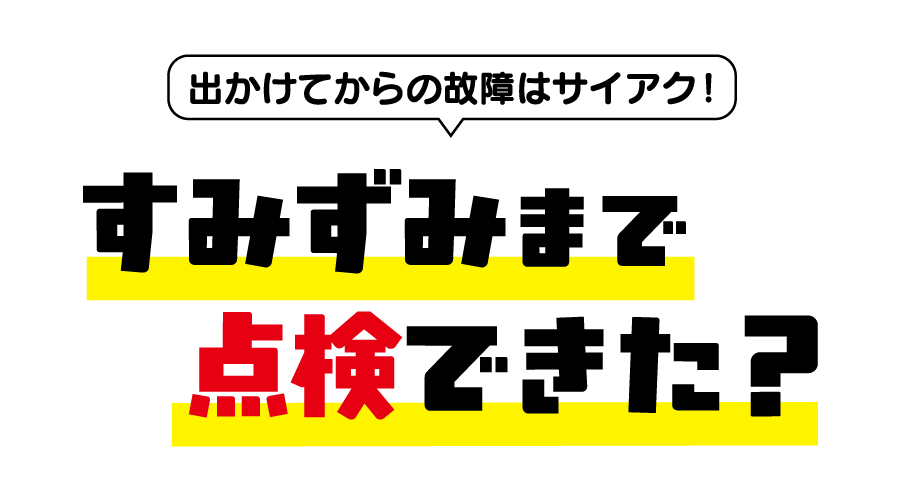 出かけてからの故障はサイアク！すみずみまで点検できた？