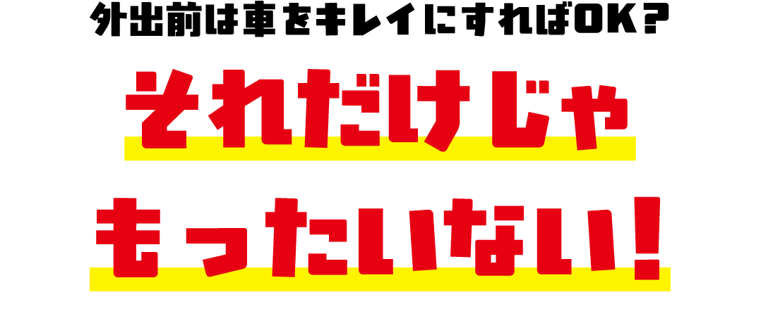 外出前は車をキレイにすればOK?それだけじゃもったいない！