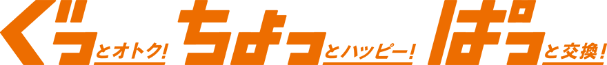 ぐっとおトク！ちょっとハッピー！ぱっと交換！