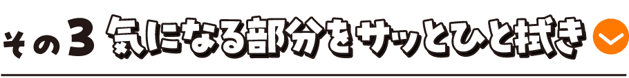 その3 気になる部分をサッとひと拭き
