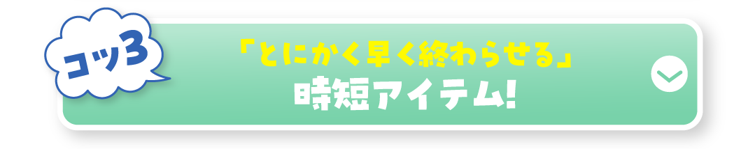 コツ3 「とにかく早く終わらせる」時短アイテム!