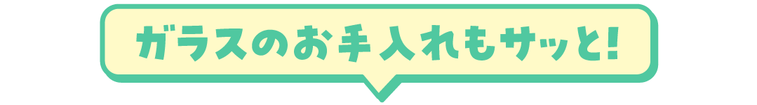 ガラスのお手入れもサッと！