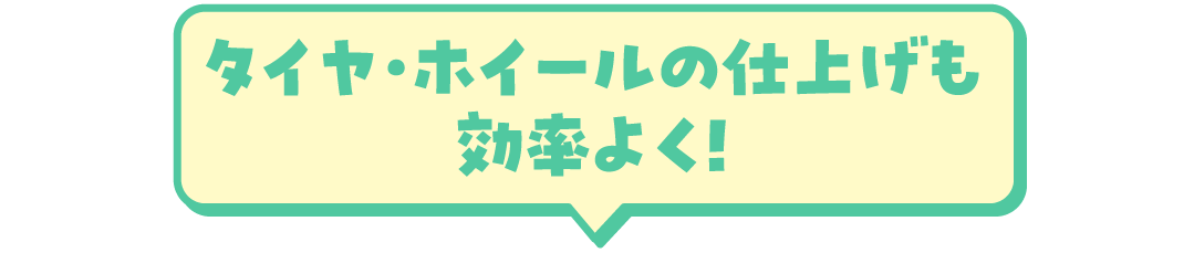 タイヤ・ホイールの仕上げも効率よく！