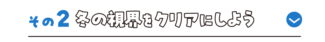 その2 冬の視界をクリアにしよう