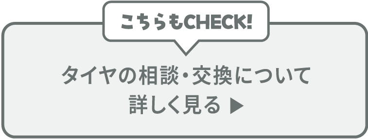 こちらもCHECK！タイヤの相談・交換について詳しく見る