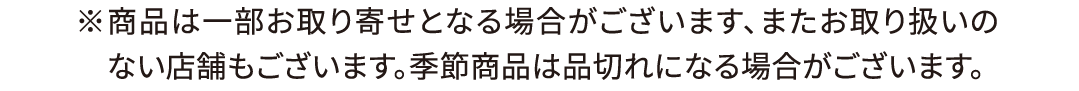 ※商品は一部お取り寄せとなる場合がございます、またお取り扱いのない店舗もございます。季節商品は品切れになる場合がございます。