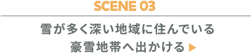 SCENE 03 雪が多く深い地域に住んでいる 豪雪地帯へ出かける