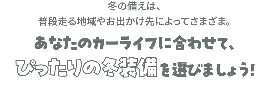 あなたのカーライフに合わせて、ぴったりの冬装備を選びましょう！
