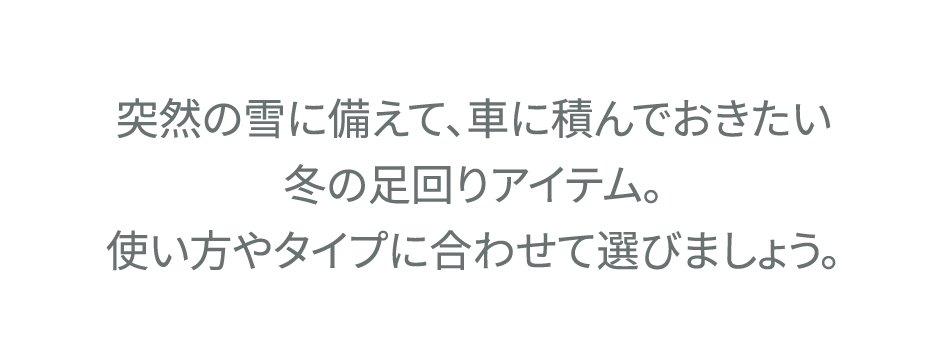 突然の雪に備えて、車に積んでおきたい冬の足回りアイテム。使い方やタイプに合わせて選びましょう。