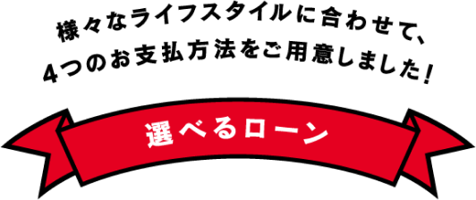 様々なライフスタイルに合わせて、４つのお支払い方法をご用意しました！選べるローン