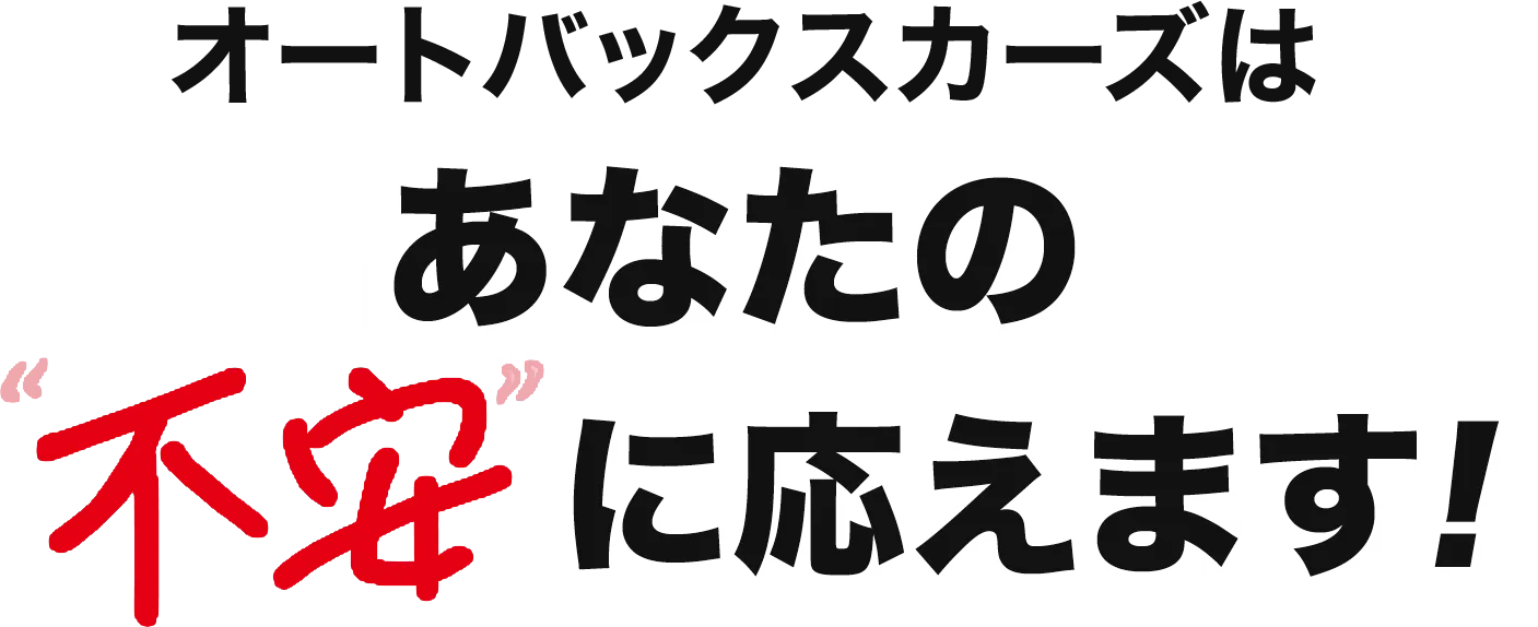 オートバックスカーズはあなたの不安に応えます！