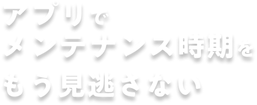 アプリでメンテンナンス時期をもう見逃さない