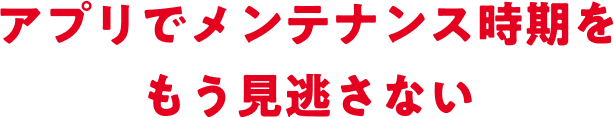 アプリでメンテンナンス時期をもう見逃さない