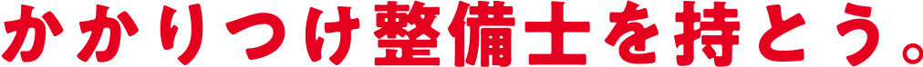 かかりつけ整備士を持とう。