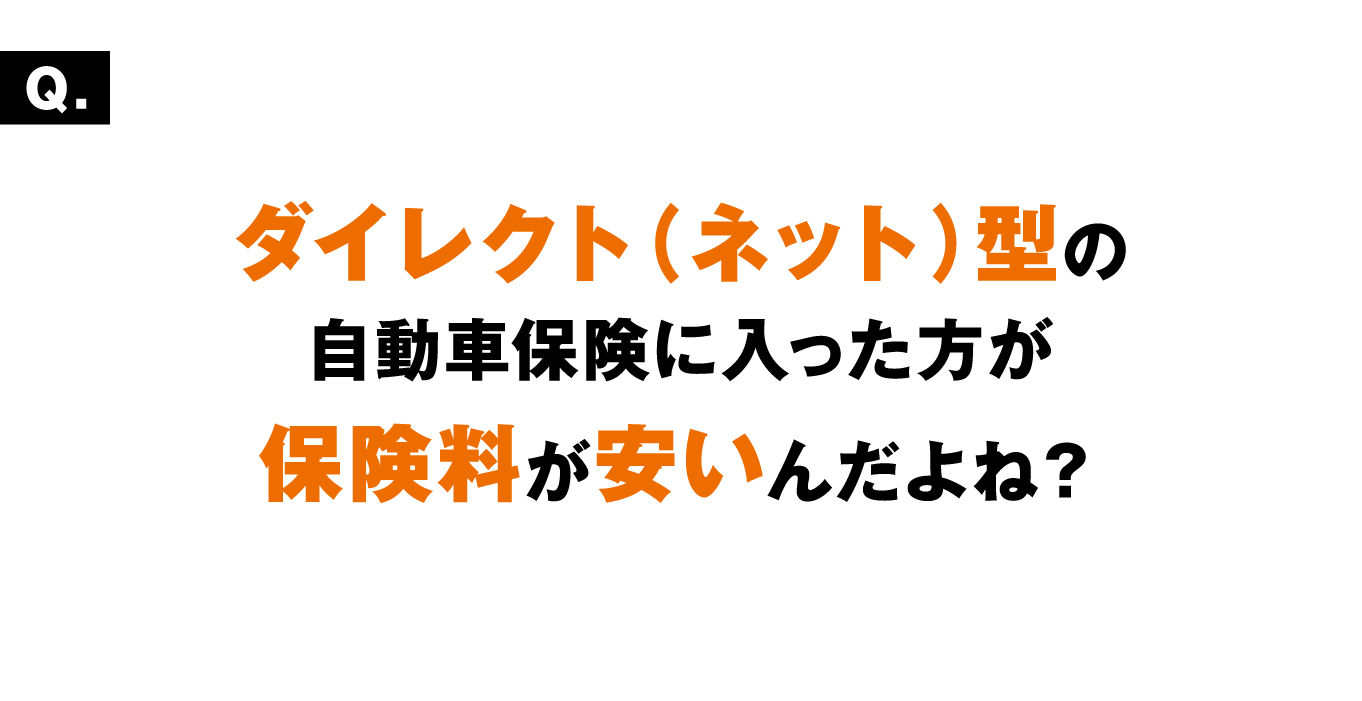 ダイレクト（ネット）型の自動車保険に入った方が保険料が安いんだよね？