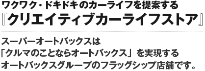 ワクワク・ドキドキのカーライフを提案する『クリエイティブカーライフストア』。スーパーオートバックスは｢クルマのことならオートバックス｣を実現するオートバックスグループのフラッグシップ店舗です。