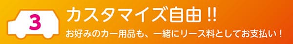 「カスタマイズ自由!!」お好みのカー用品も、一緒にリース料としてお支払い！