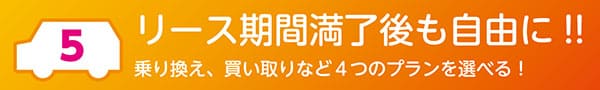 「リース期間満了後も自由に!!」乗り換え、買い取りなど４つのプランを選べる！