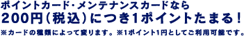 ポイントカード・メンテナンスカードなら200円（税込）につき1ポイントたまる！ ※カードの種類によって変ります。 ※1ポイント1円としてご利用可能です。