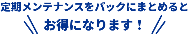 定期メンテナンスをパックにまとめるとお得になります!
